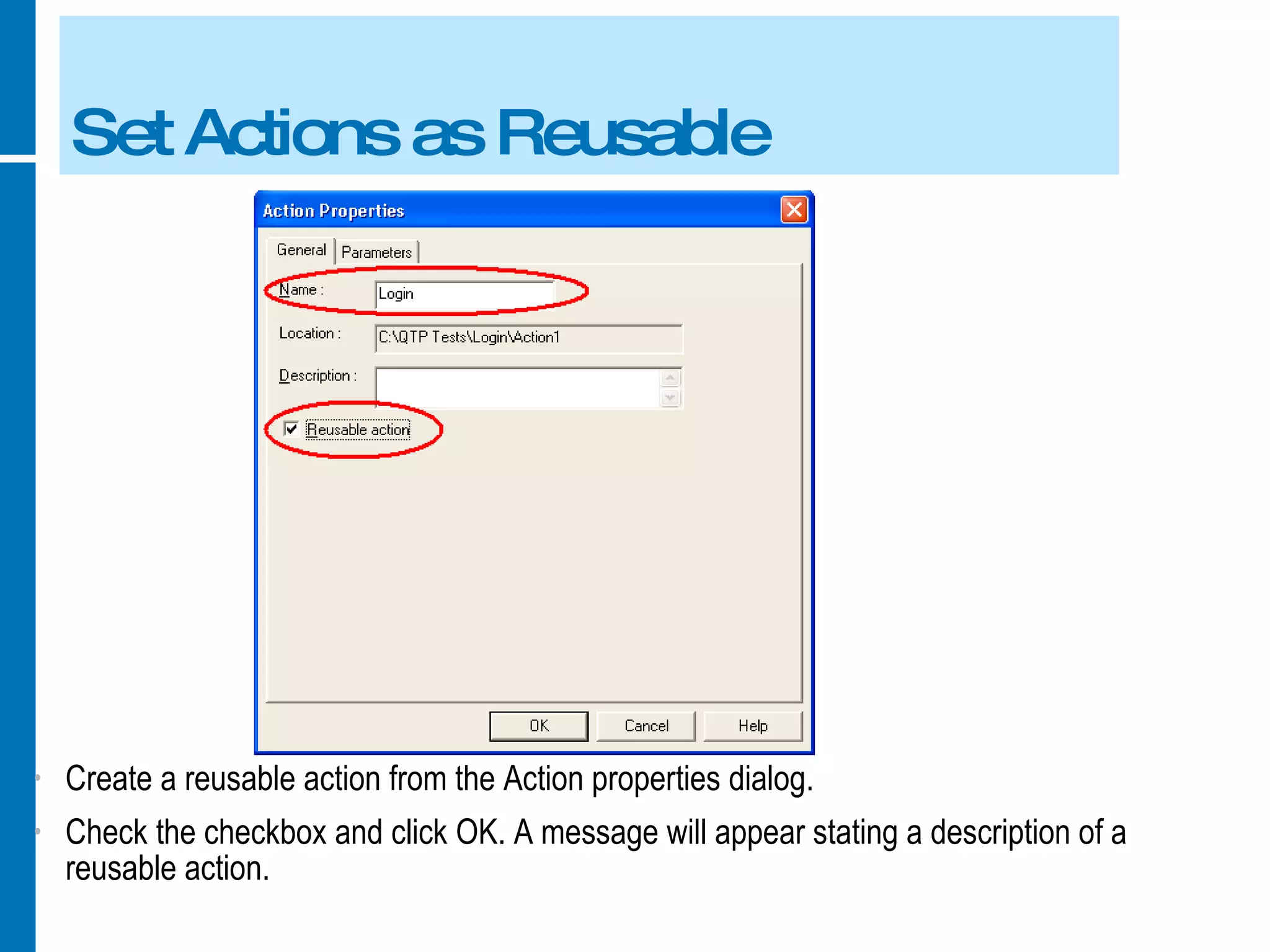 Set Actions as Reusable Create a reusable action from the Action properties dialog. Check the checkbox and click OK. A message will appear stating a description of a reusable action. 