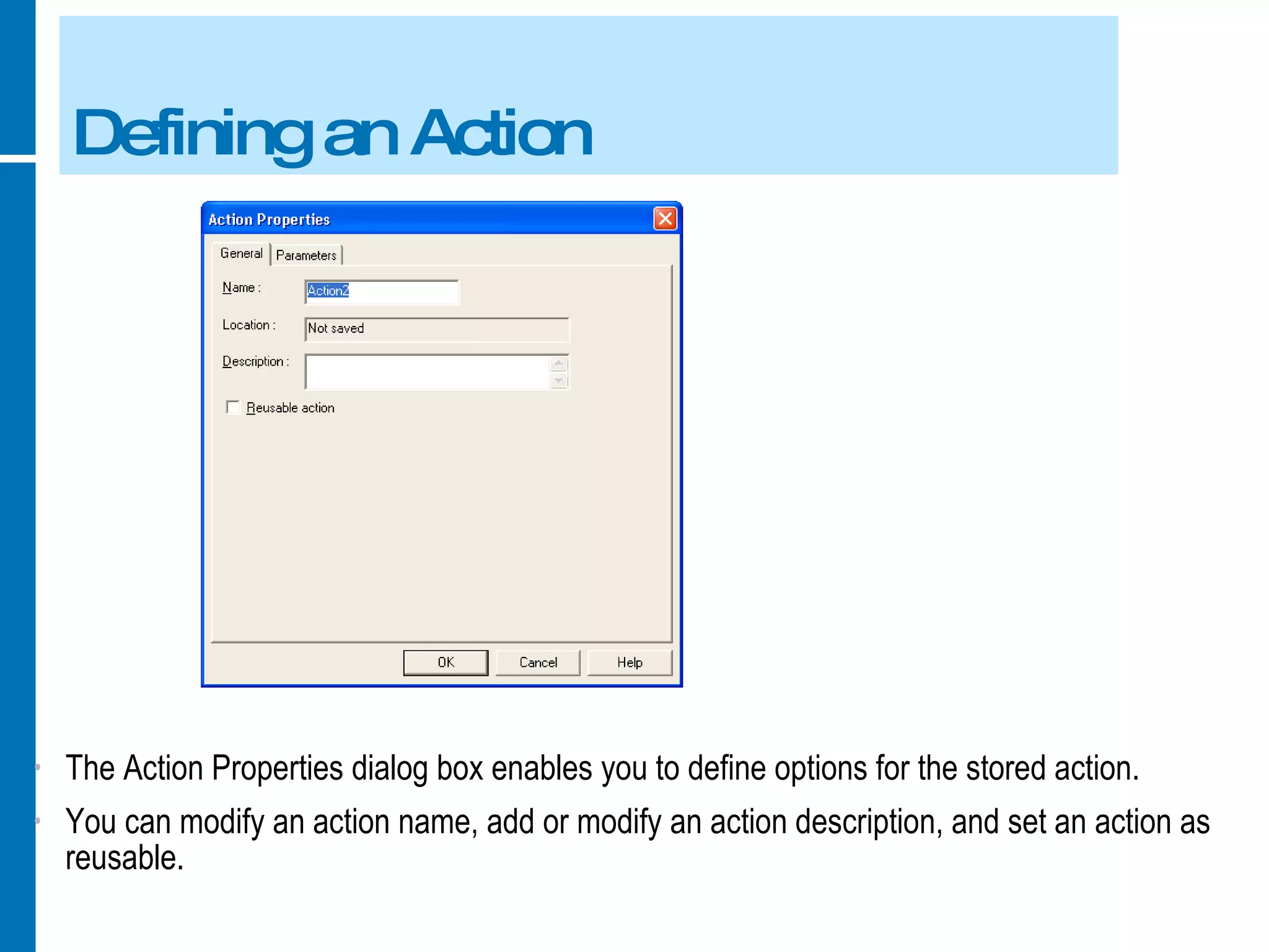 Defining an Action The Action Properties dialog box enables you to define options for the stored action. You can modify an action name, add or modify an action description, and set an action as reusable. 