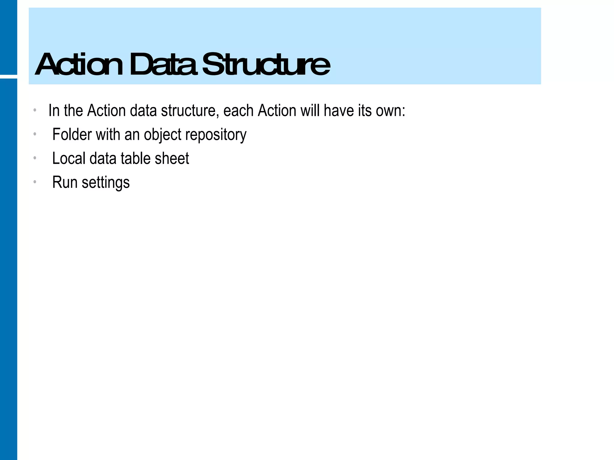 Action Data Structure In the Action data structure, each Action will have its own: Folder with an object repository Local data table sheet Run settings 