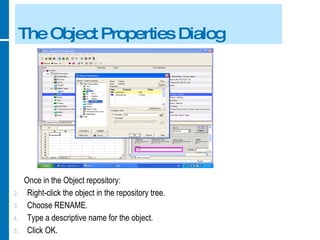 The Object Properties Dialog Once in the Object repository: Right-click the object in the repository tree. Choose RENAME. Type a descriptive name for the object. Click OK. 