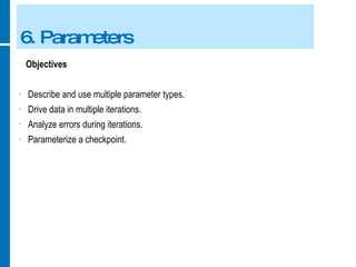 6. Parameters Objectives Describe and use multiple parameter types. Drive data in multiple iterations. Analyze errors during iterations. Parameterize a checkpoint. 