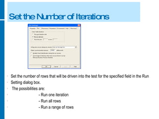 Set the Number of Iterations Set the number of rows that will be driven into the test for the specified field in the Run Setting dialog box. The possibilities are: - Run one iteration - Run all rows - Run a range of rows 