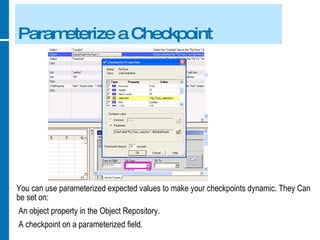Parameterize a Checkpoint You can use parameterized expected values to make your checkpoints dynamic. They Can be set on: An object property in the Object Repository. A checkpoint on a parameterized field. 