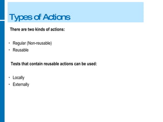 Types of Actions There are two kinds of actions: Regular (Non-reusable) Reusable  Tests that contain reusable actions can be used: Locally Externally 