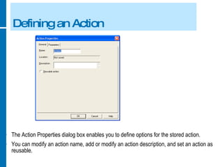 Defining an Action The Action Properties dialog box enables you to define options for the stored action. You can modify an action name, add or modify an action description, and set an action as reusable. 