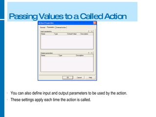 Passing Values to a Called Action You can also define input and output parameters to be used by the action. These settings apply each time the action is called. 