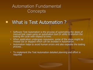 Automation Fundamental Concepts <ul><li>What is Test Automation ?  </li></ul><ul><ul><li>Software Test Automation is the p...
