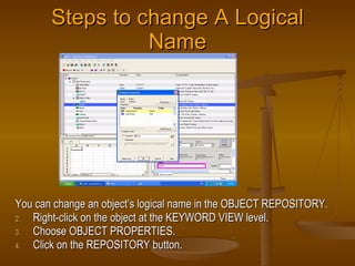 Steps to change A Logical Name <ul><li>You can change an object’s logical name in the OBJECT REPOSITORY. </li></ul><ul><li...