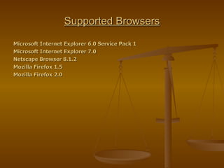 Supported Browsers <ul><li>Microsoft Internet Explorer 6.0 Service Pack 1 </li></ul><ul><li>Microsoft Internet Explorer 7....