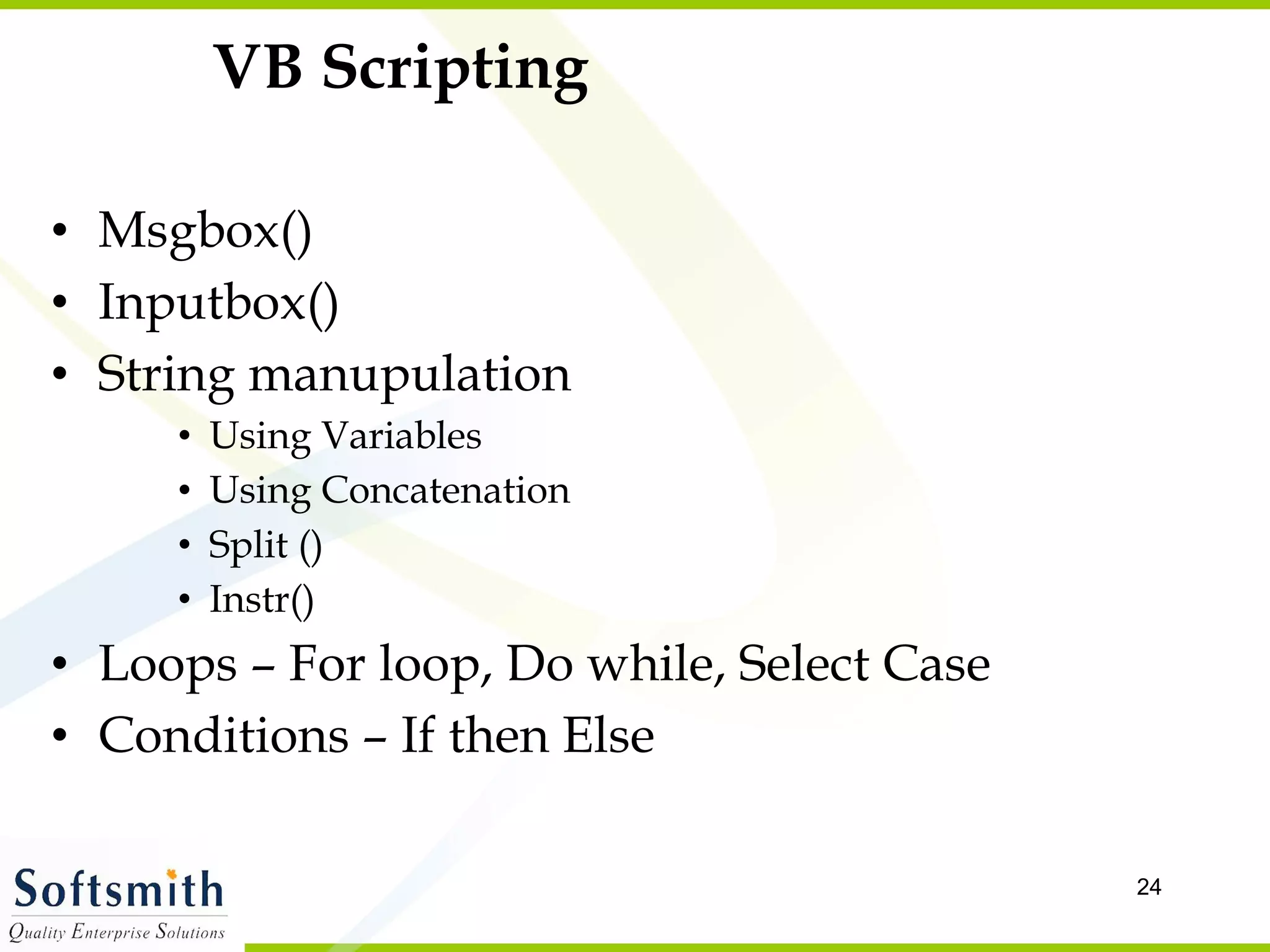 VB Scripting Msgbox() Inputbox() String manupulation Using Variables Using Concatenation Split () Instr() Loops – For loop, Do while, Select Case Conditions – If then Else 