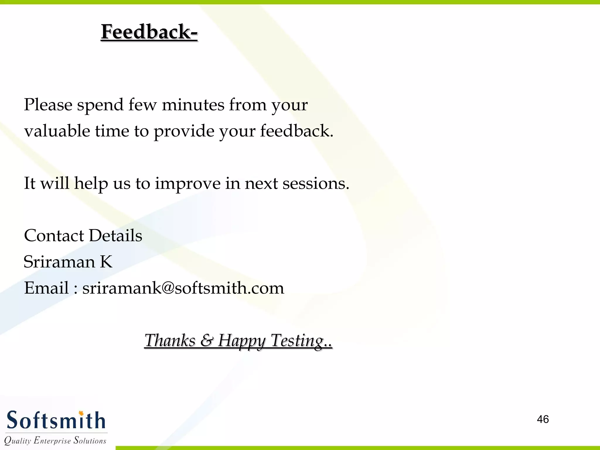 Feedback- Please spend few minutes from your valuable time to provide your feedback. It will help us to improve in next sessions. Contact Details Sriraman K  Email : sriramank@softsmith.com  Thanks & Happy Testing.. 