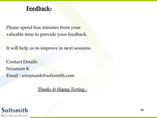 Feedback- Please spend few minutes from your valuable time to provide your feedback. It will help us to improve in next sessions. Contact Details Sriraman K  Email : sriramank@softsmith.com  Thanks & Happy Testing.. 