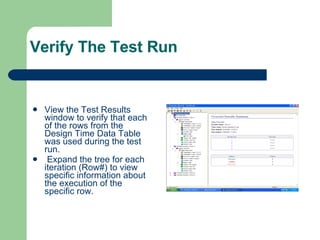 Verify The Test Run View the Test Results window to verify that each of the rows from the Design Time Data Table was used during the test run. Expand the tree for each iteration (Row#) to view specific information about the execution of the specific row. 