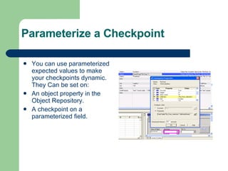 Parameterize a Checkpoint You can use parameterized expected values to make your checkpoints dynamic. They Can be set on: An object property in the Object Repository. A checkpoint on a parameterized field. 
