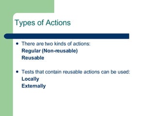 Types of Actions There are two kinds of actions: Regular (Non-reusable) Reusable  Tests that contain reusable actions can be used: Locally Externally 