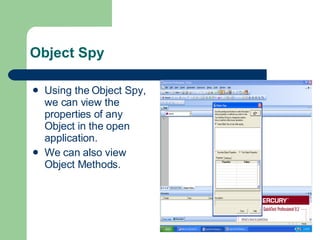 Object Spy Using the Object Spy, we can view the properties of any Object in the open application. We can also view Object Methods. 