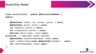 Read-Only Model
class ReadOnlyModel : public QAbstractItemModel {
public:
...
QModelIndex index( row, column, parent ) con...