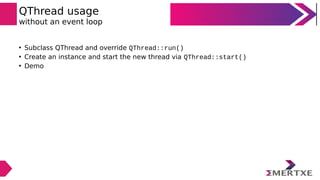 QThread usage
without an event loop
• Subclass QThread and override QThread::run()
• Create an instance and start the new ...