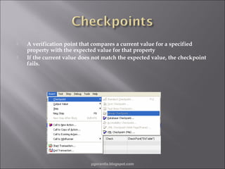 



A verification point that compares a current value for a specified
property with the expected value for that property
If the current value does not match the expected value, the checkpoint
fails.

pgorantla.blogspot.com

 