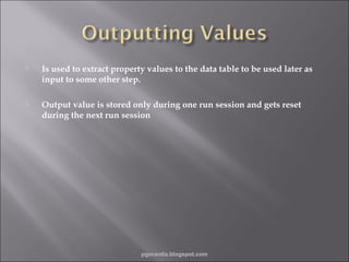 

Is used to extract property values to the data table to be used later as
input to some other step.



Output value is stored only during one run session and gets reset
during the next run session

pgorantla.blogspot.com

 