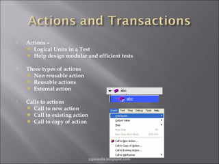 

Actions –
 Logical Units in a Test
 Help design modular and efficient tests



Three types of actions
 Non reusable action
 Reusable actions
 External action



Calls to actions
 Call to new action
 Call to existing action
 Call to copy of action

pgorantla.blogspot.com

 