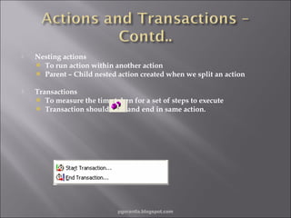 

Nesting actions
 To run action within another action
 Parent – Child nested action created when we split an action



Transactions
 To measure the time taken for a set of steps to execute
 Transaction should start and end in same action.

pgorantla.blogspot.com

 