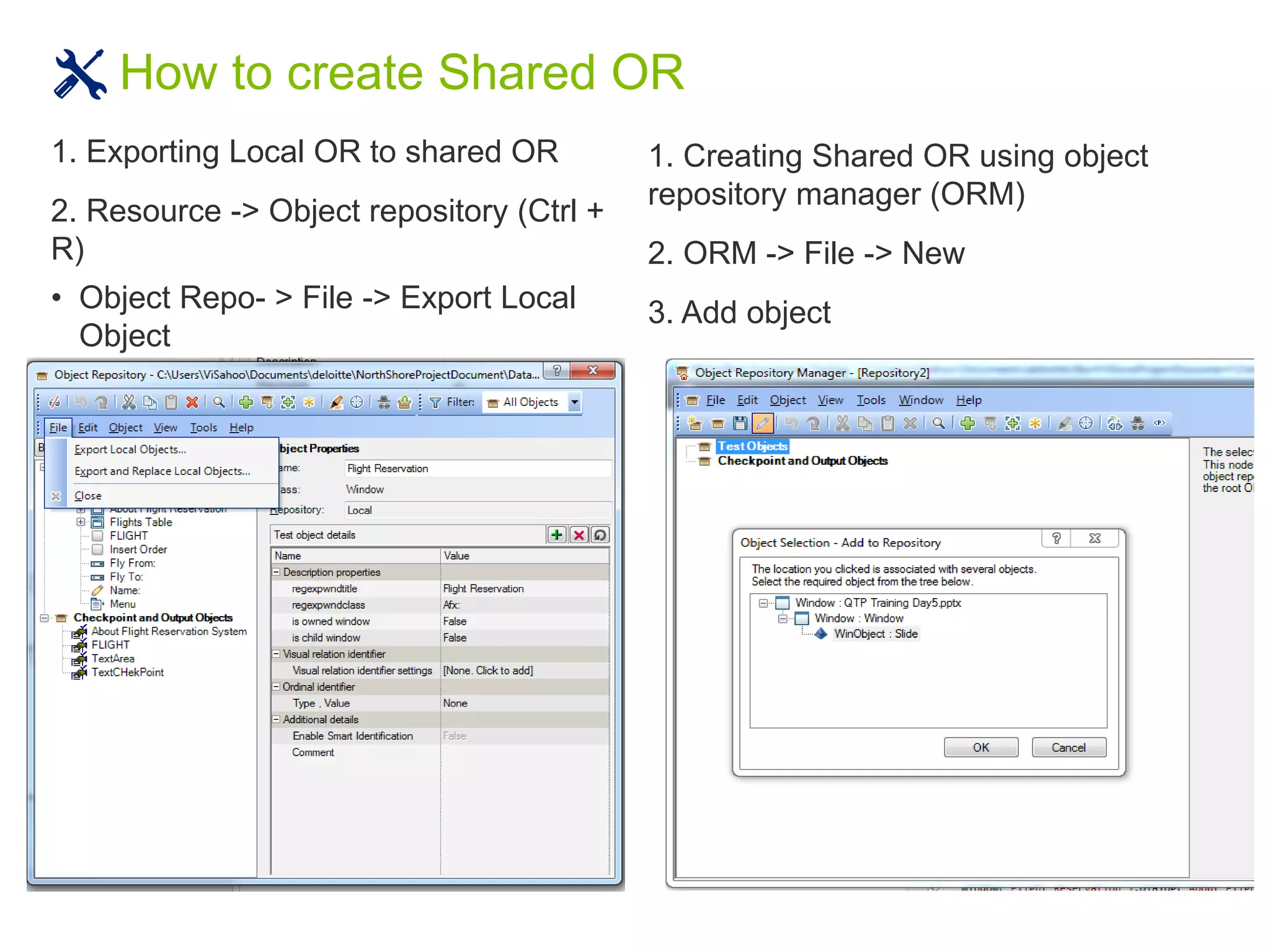 How to create Shared OR
1. Exporting Local OR to shared OR
2. Resource -> Object repository (Ctrl +
R)
• Object Repo- > File -> Export Local
Object
1. Creating Shared OR using object
repository manager (ORM)
2. ORM -> File -> New
3. Add object
 