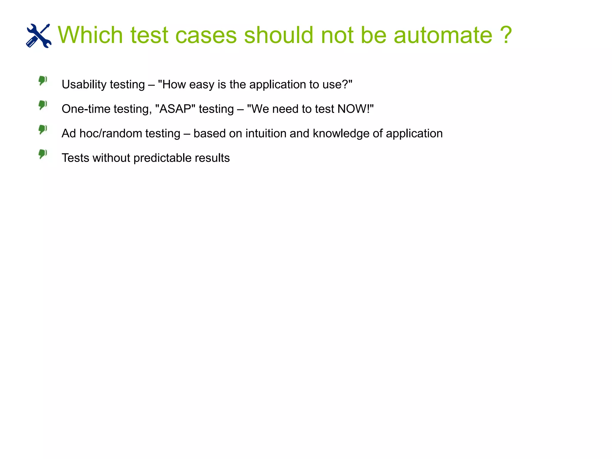 Usability testing – "How easy is the application to use?"
One-time testing, "ASAP" testing – "We need to test NOW!"
Ad hoc/random testing – based on intuition and knowledge of application
Tests without predictable results
Which test cases should not be automate ?
 