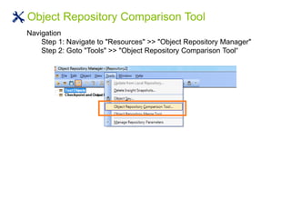 Object Repository Comparison Tool
Navigation
Step 1: Navigate to "Resources" >> "Object Repository Manager"
Step 2: Goto "Tools" >> "Object Repository Comparison Tool“
 