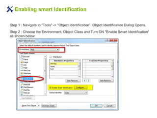 Enabling smart Identification
Step 1 : Navigate to "Tools" -> "Object Identification". Object Identification Dialog Opens.
Step 2 : Choose the Environment, Object Class and Turn ON "Enable Smart Identification"
as shown below:
 