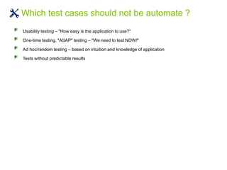 Usability testing – "How easy is the application to use?"
One-time testing, "ASAP" testing – "We need to test NOW!"
Ad hoc/random testing – based on intuition and knowledge of application
Tests without predictable results
Which test cases should not be automate ?
 