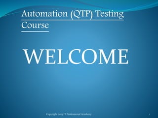 Copyright 2015 IT Professional Academy 1
Automation (QTP) Testing
Course
WELCOME
 