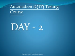 Copyright 2015 IT Professional Academy 1
Automation (QTP) Testing
Course
DAY - 2
 