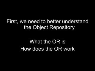 First, we need to better understand the Object Repository What the OR is How does the OR work 