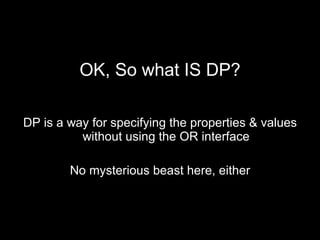 OK, So what IS DP? DP is a way for specifying the properties & values without using the OR interface No mysterious beast here, either 