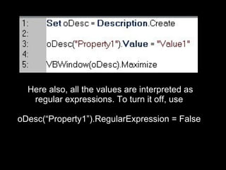 Here also, all the values are interpreted as regular expressions. To turn it off, use  oDesc(“Property1”).RegularExpression = False  