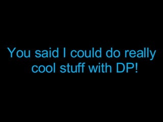 You said I could do really cool stuff with DP! 