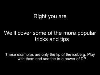 Right you are We’ll cover some of the more popular tricks and tips These examples are only the tip of the iceberg. Play with them and see the true power of DP 