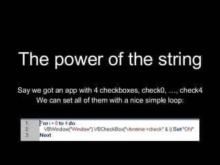 The power of the string Say we got an app with 4 checkboxes, check0, …, check4 We can set all of them with a nice simple loop: 