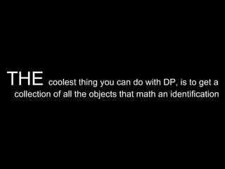 THE  coolest thing you can do with DP, is to get a collection of all the objects that math an identification 