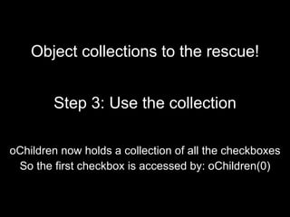 Object collections to the rescue! Step 3: Use the collection oChildren now holds a collection of all the checkboxes So the first checkbox is accessed by: oChildren(0) 