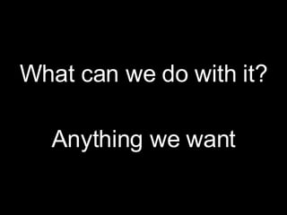 What can we do with it? Anything we want 