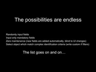 The possibilities are endless Randomly input fields Input only mandatory fields Zero maintenance (new fields are added automatically, blind to UI changes) Select object which match complex identification criteria (write custom if filters) The list goes on and on… 