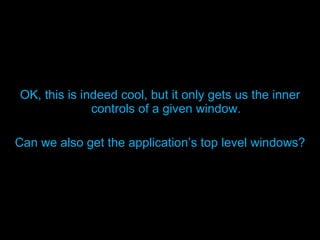 OK, this is indeed cool, but it only gets us the inner controls of a given window. Can we also get the application’s top level windows? 