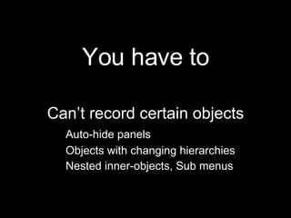 You have to Can’t record certain objects Auto-hide panels Objects with changing hierarchies Nested inner-objects, Sub menus 