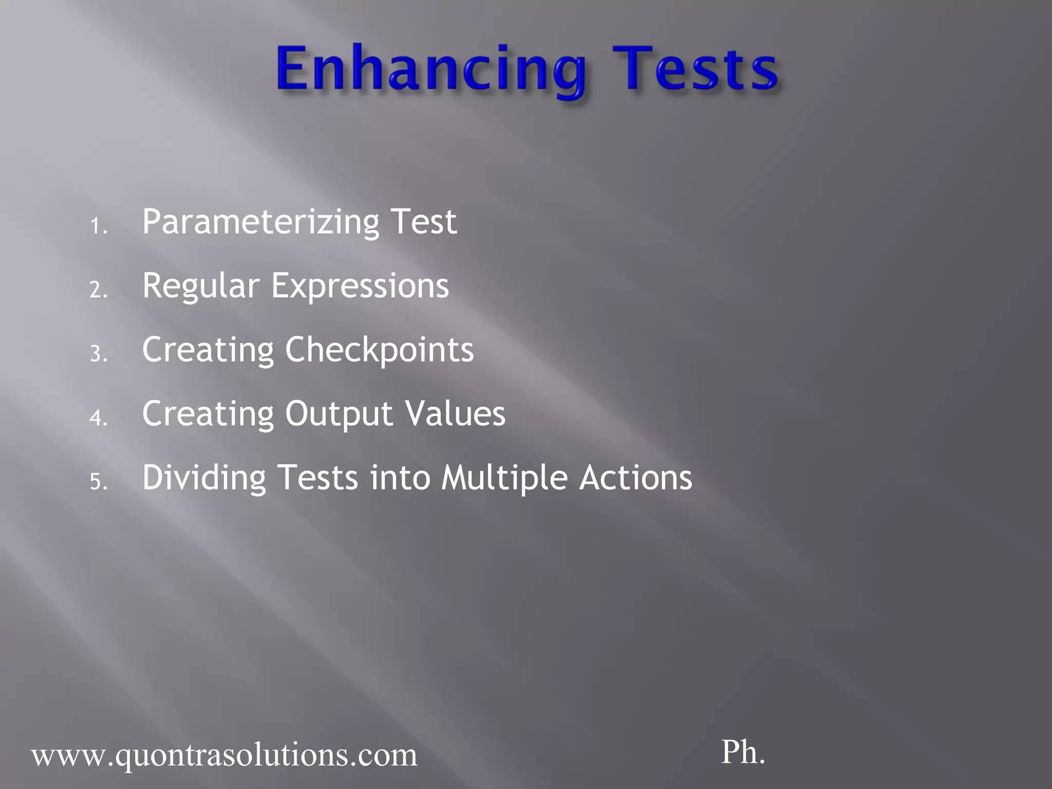 1. Parameterizing Test
2. Regular Expressions
3. Creating Checkpoints
4. Creating Output Values
5. Dividing Tests into Multiple Actions
www.quontrasolutions.com Ph.
 