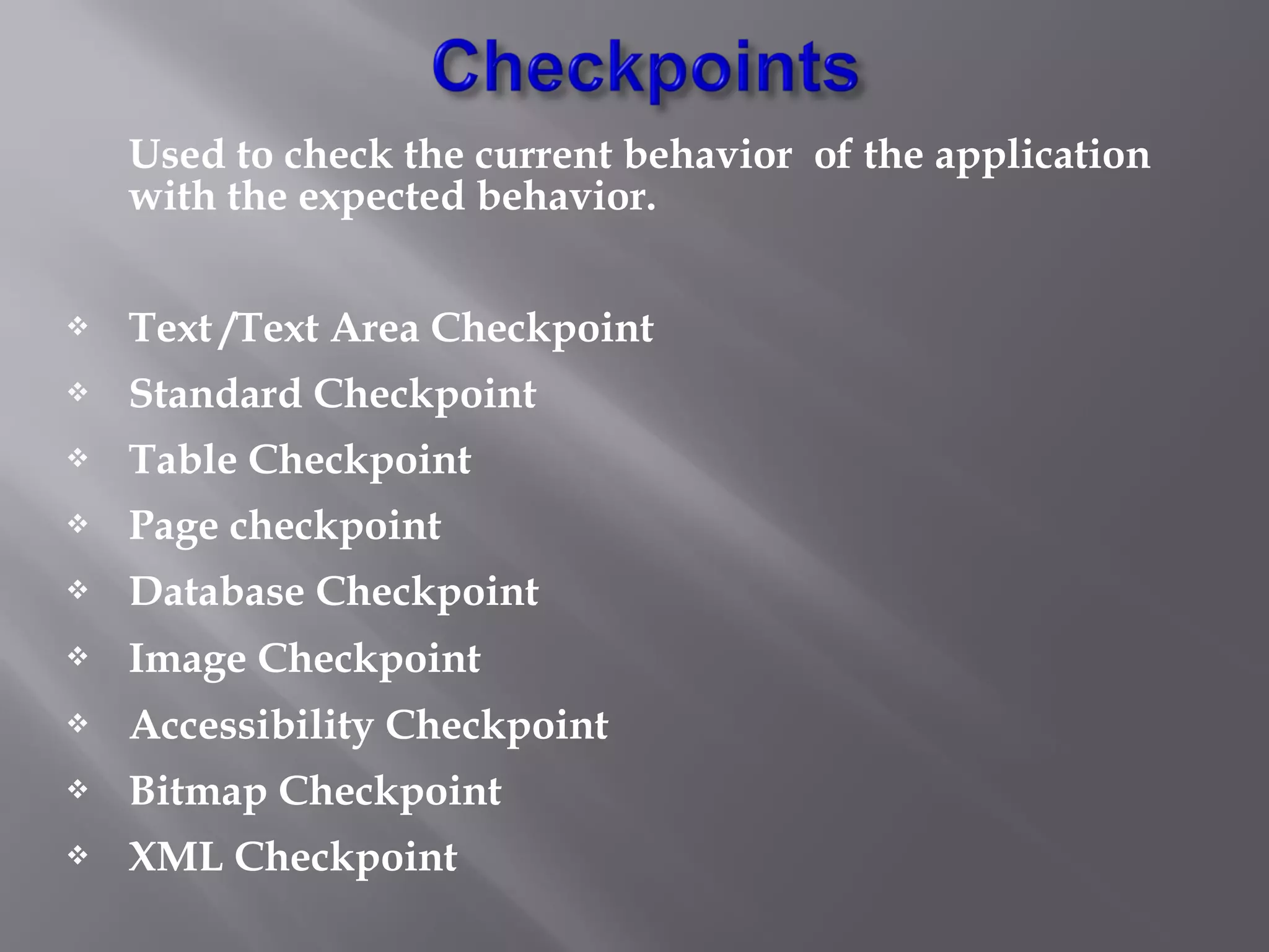 Used to check the current behavior of the application
with the expected behavior.
 Text /Text Area Checkpoint
 Standard Checkpoint
 Table Checkpoint
 Page checkpoint
 Database Checkpoint
 Image Checkpoint
 Accessibility Checkpoint
 Bitmap Checkpoint
 XML Checkpoint
 