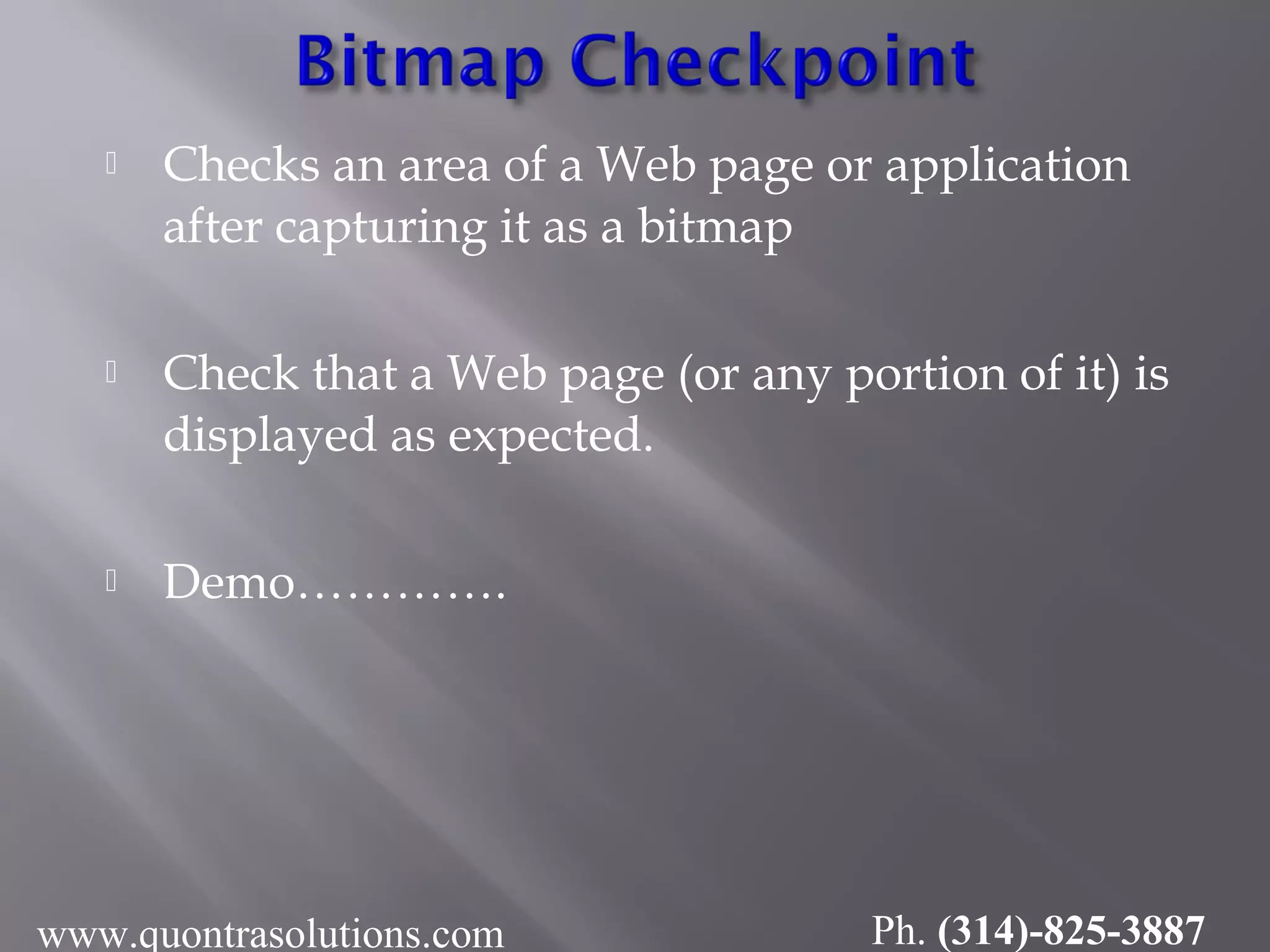  Checks an area of a Web page or application
after capturing it as a bitmap
 Check that a Web page (or any portion of it) is
displayed as expected.
 Demo………….
www.quontrasolutions.com Ph. (314)-825-3887
 
