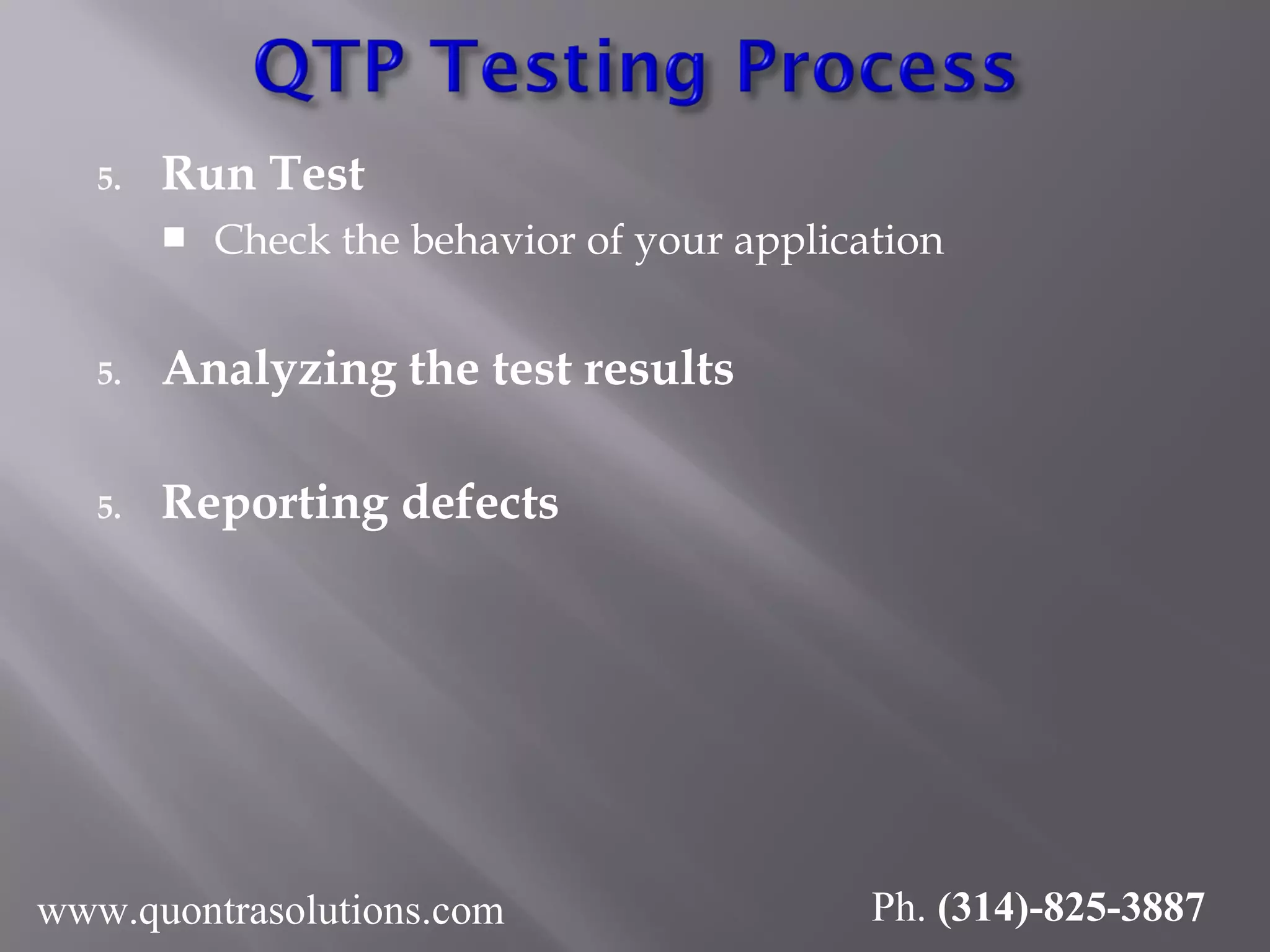 5. Run Test
 Check the behavior of your application
5. Analyzing the test results
5. Reporting defects
www.quontrasolutions.com Ph. (314)-825-3887
 
