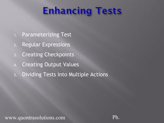 1. Parameterizing Test
2. Regular Expressions
3. Creating Checkpoints
4. Creating Output Values
5. Dividing Tests into Multiple Actions
www.quontrasolutions.com Ph.
 